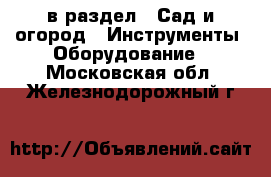  в раздел : Сад и огород » Инструменты. Оборудование . Московская обл.,Железнодорожный г.